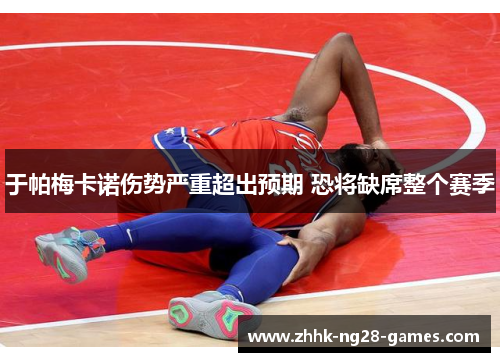 于帕梅卡诺伤势严重超出预期 恐将缺席整个赛季