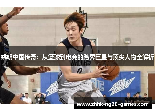 姚明中国传奇：从篮球到电竞的跨界巨星与顶尖人物全解析