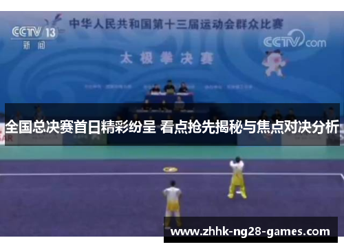 全国总决赛首日精彩纷呈 看点抢先揭秘与焦点对决分析