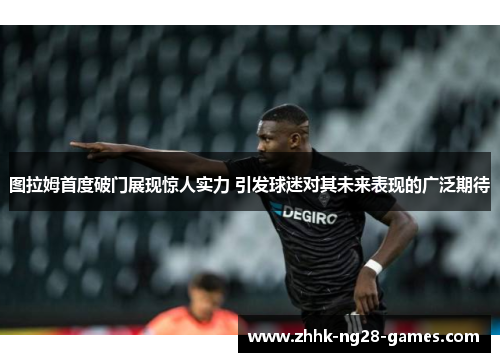 图拉姆首度破门展现惊人实力 引发球迷对其未来表现的广泛期待
