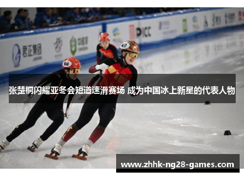 张楚桐闪耀亚冬会短道速滑赛场 成为中国冰上新星的代表人物