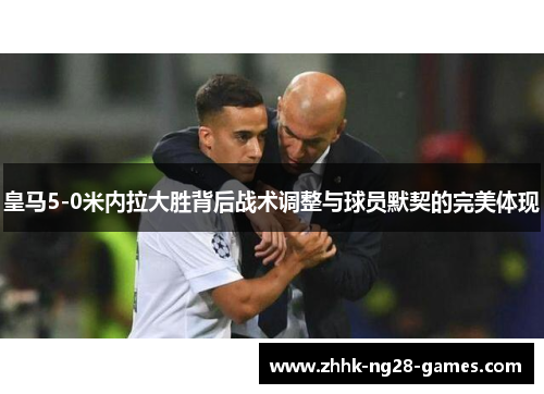 皇马5-0米内拉大胜背后战术调整与球员默契的完美体现