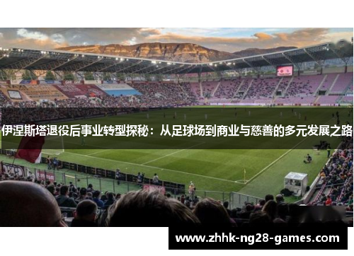 伊涅斯塔退役后事业转型探秘：从足球场到商业与慈善的多元发展之路