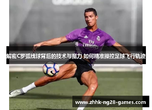 解密C罗弧线球背后的技术与魔力 如何精准操控足球飞行轨迹