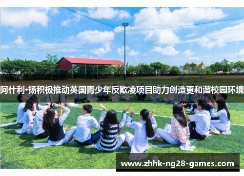 阿什利·扬积极推动英国青少年反欺凌项目助力创造更和谐校园环境