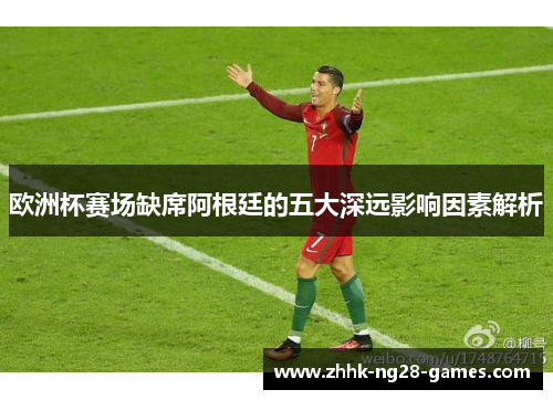 欧洲杯赛场缺席阿根廷的五大深远影响因素解析