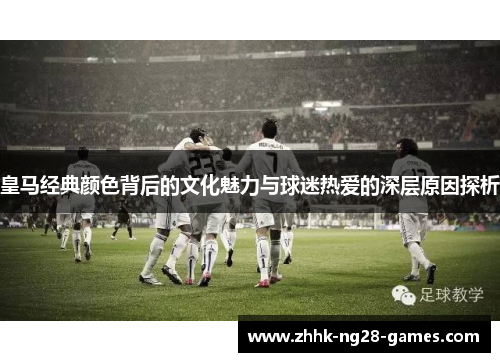 皇马经典颜色背后的文化魅力与球迷热爱的深层原因探析