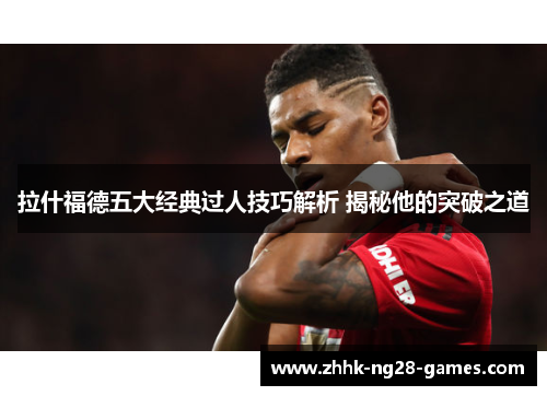 拉什福德五大经典过人技巧解析 揭秘他的突破之道
