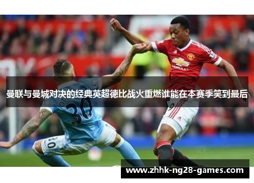 曼联与曼城对决的经典英超德比战火重燃谁能在本赛季笑到最后