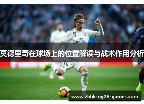 莫德里奇在球场上的位置解读与战术作用分析