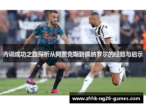 青训成功之路探析从阿贾克斯到佩纳罗尔的经验与启示