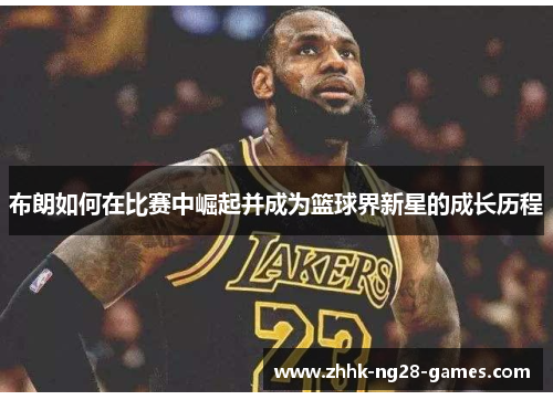 布朗如何在比赛中崛起并成为篮球界新星的成长历程 布朗如何在比赛中崛起并成为篮球界新星的成长历程