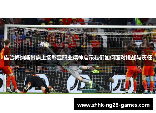 库普梅纳斯带病上场彰显职业精神启示我们如何面对挑战与责任 库普梅纳斯带病上场彰显职业精神启示我们如何面对挑战与责任