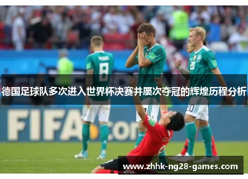 德国足球队多次进入世界杯决赛并屡次夺冠的辉煌历程分析 德国足球队多次进入世界杯决赛并屡次夺冠的辉煌历程分析