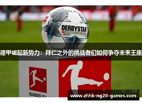 德甲崛起新势力:拜仁之外的挑战者们如何争夺未来王座 德甲崛起新势力:拜仁之外的挑战者们如何争夺未来王座