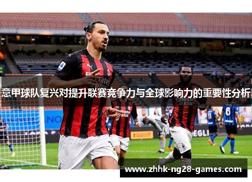 意甲球队复兴对提升联赛竞争力与全球影响力的重要性分析 意甲球队复兴对提升联赛竞争力与全球影响力的重要性分析