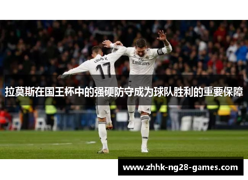 拉莫斯在国王杯中的强硬防守成为球队胜利的重要保障 拉莫斯在国王杯中的强硬防守成为球队胜利的重要保障