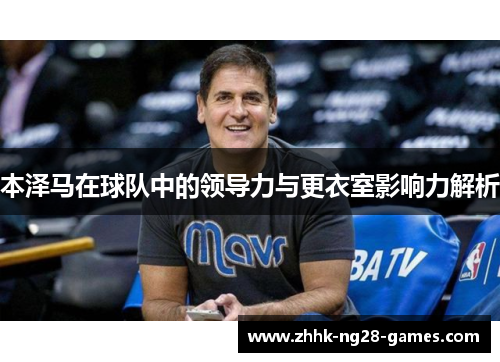 本泽马在球队中的领导力与更衣室影响力解析 本泽马在球队中的领导力与更衣室影响力解析