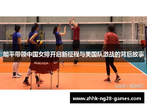朗平带领中国女排开启新征程与美国队激战的背后故事