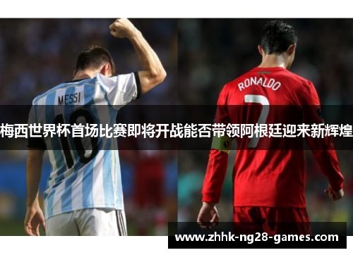 梅西世界杯首场比赛即将开战能否带领阿根廷迎来新辉煌