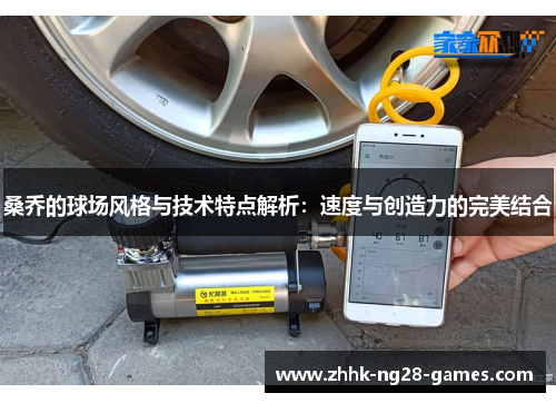 桑乔的球场风格与技术特点解析：速度与创造力的完美结合