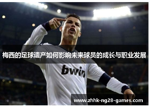 梅西的足球遗产如何影响未来球员的成长与职业发展