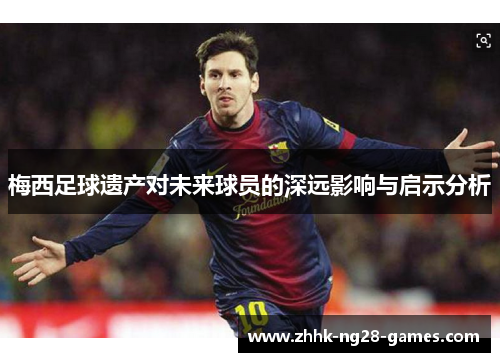 梅西足球遗产对未来球员的深远影响与启示分析