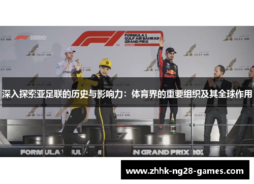 深入探索亚足联的历史与影响力:体育界的重要组织及其全球作用 深入探索亚足联的历史与影响力:体育界的重要组织及其全球作用