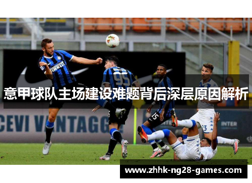 意甲球队主场建设难题背后深层原因解析 意甲球队主场建设难题背后深层原因解析