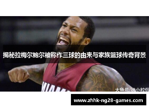 揭秘拉梅尔鲍尔被称作三球的由来与家族篮球传奇背景