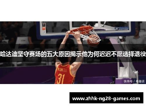 哈达迪坚守赛场的五大原因揭示他为何迟迟不愿选择退役