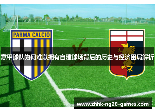 意甲球队为何难以拥有自建球场背后的历史与经济困局解析