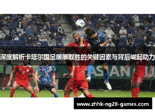 深度解析卡塔尔国足屡屡取胜的关键因素与背后崛起动力