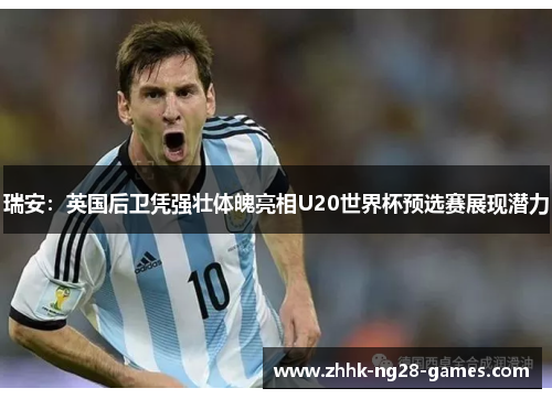 瑞安：英国后卫凭强壮体魄亮相U20世界杯预选赛展现潜力