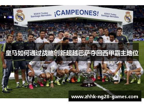 皇马如何通过战略创新超越巴萨夺回西甲霸主地位 皇马如何通过战略创新超越巴萨夺回西甲霸主地位