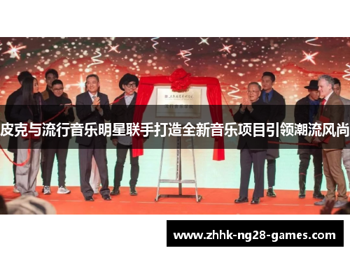 皮克与流行音乐明星联手打造全新音乐项目引领潮流风尚 皮克与流行音乐明星联手打造全新音乐项目引领潮流风尚
