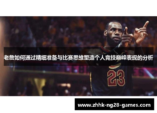 老詹如何通过精细准备与比赛思维塑造个人竞技巅峰表现的分析
