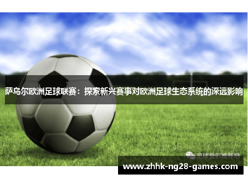 萨乌尔欧洲足球联赛：探索新兴赛事对欧洲足球生态系统的深远影响