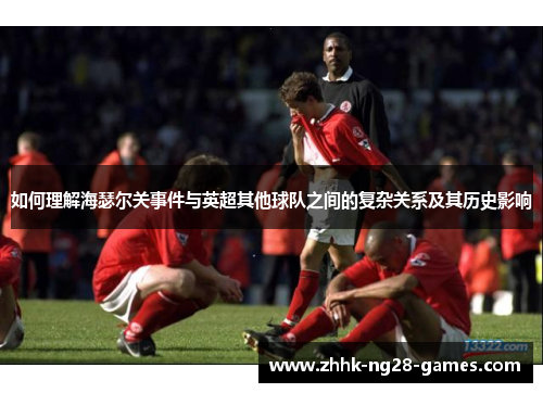 如何理解海瑟尔关事件与英超其他球队之间的复杂关系及其历史影响