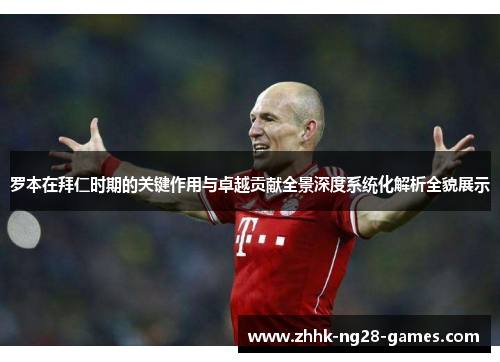 罗本在拜仁时期的关键作用与卓越贡献全景深度系统化解析全貌展示 罗本在拜仁时期的关键作用与卓越贡献全景深度系统化解析全貌展示