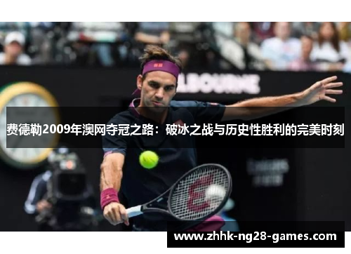 费德勒2009年澳网夺冠之路:破冰之战与历史性胜利的完美时刻 费德勒2009年澳网夺冠之路:破冰之战与历史性胜利的完美时刻