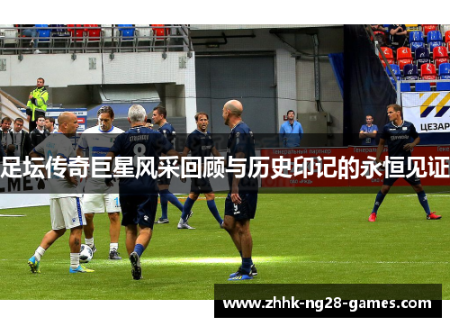 足坛传奇巨星风采回顾与历史印记的永恒见证 足坛传奇巨星风采回顾与历史印记的永恒见证