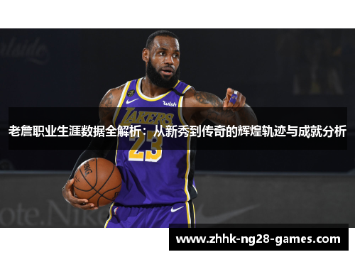 老詹职业生涯数据全解析：从新秀到传奇的辉煌轨迹与成就分析