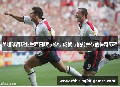 英超球员职业生涯回顾与总结 成就与挑战并存的传奇历程