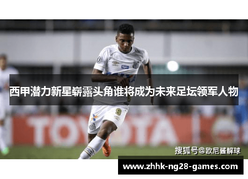 西甲潜力新星崭露头角谁将成为未来足坛领军人物