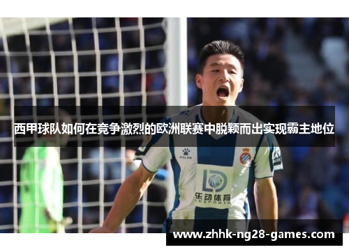西甲球队如何在竞争激烈的欧洲联赛中脱颖而出实现霸主地位