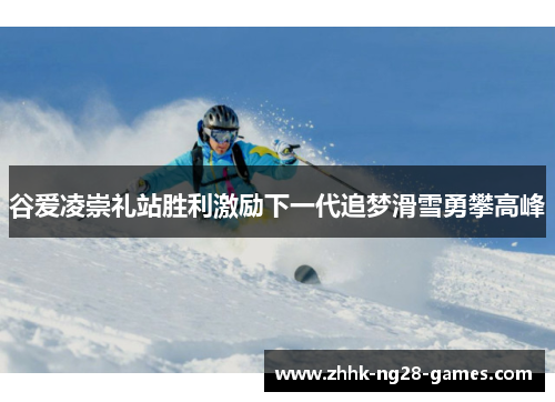 谷爱凌崇礼站胜利激励下一代追梦滑雪勇攀高峰